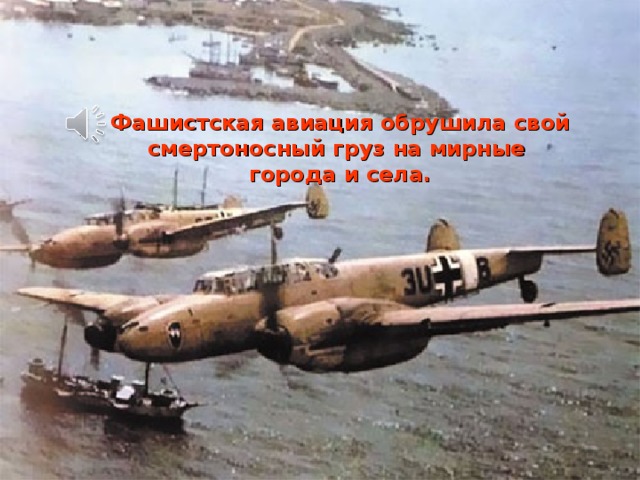 Фашистская авиация обрушила свой смертоносный груз на мирные города и села. 