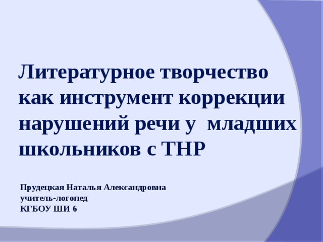 Литературное творчество  как инструмент коррекции нарушений речи у младших школьников с ТНР Прудецкая Наталья Александровна учитель-логопед КГБОУ ШИ 6 