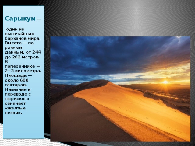  Сарыкум  —    один из высочайших барханов мира. Высота — по разным данным, от 244 до 262 метров. В поперечнике — 2−3 километра. Площадь — около 600 гектаров. Название в переводе с тюркского означает «желтые пески».    