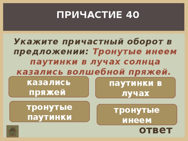 ПРИЧАСТИЕ 40 Укажите причастный оборот в предложении: Тронутые инеем паутинки в лучах солнца казались волшебной пряжей.   казались пряжей паутинки в лучах тронутые паутинки тронутые инеем ответ 