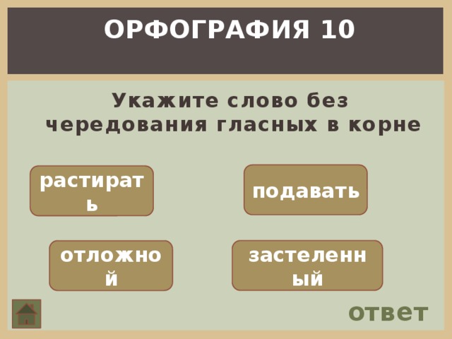 ОРФОГРАФИЯ 10  Укажите слово без чередования гласных в корне подавать растирать застеленный отложной ответ 