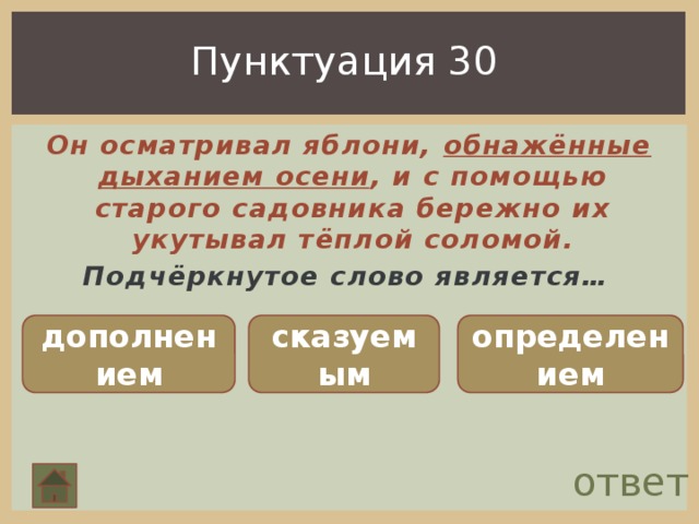 Пунктуация 30  Он осматривал яблони, обнажённые дыханием осени , и с помощью старого садовника бережно их укутывал тёплой соломой. Подчёркнутое слово является… дополнением сказуемым определением ответ 