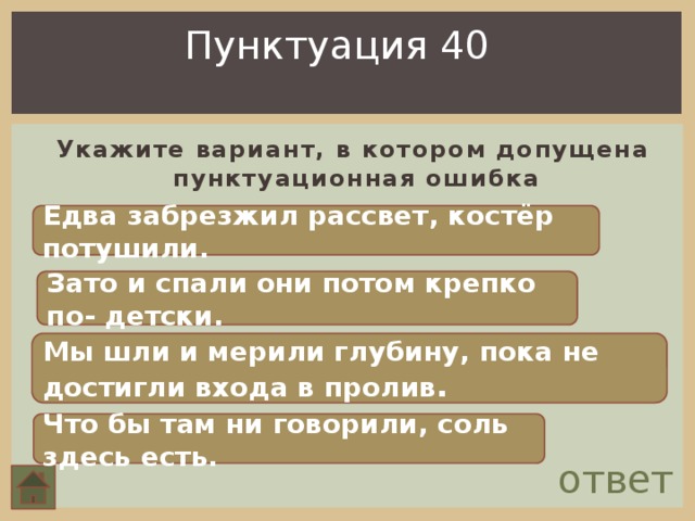 Пунктуация 40  Укажите вариант, в котором допущена пунктуационная ошибка Едва забрезжил рассвет, костёр потушили. Зато и спали они потом крепко по- детски. Мы шли и мерили глубину, пока не достигли входа в пролив . Что бы там ни говорили, соль здесь есть. ответ 