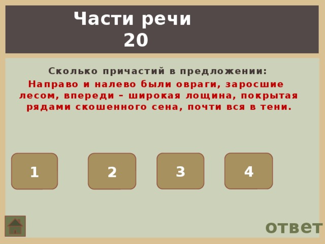 Части речи 20  Сколько причастий в предложении: Направо и налево были овраги, заросшие лесом, впереди – широкая лощина, покрытая рядами скошенного сена, почти вся в тени. 4 3 1 2 ответ 