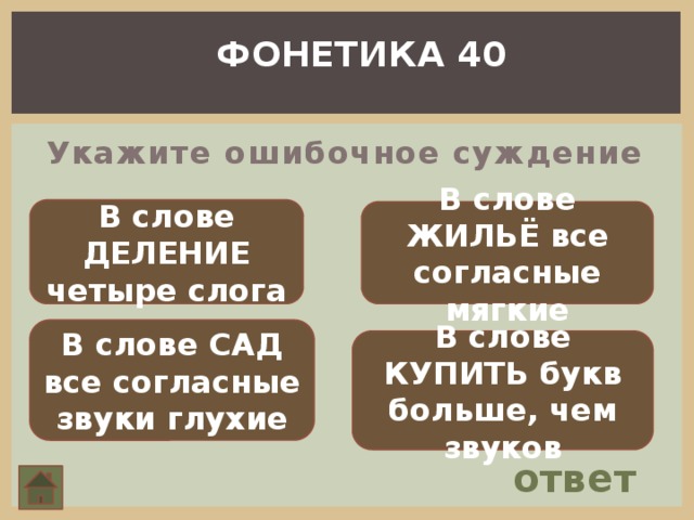 ФОНЕТИКА 40 Укажите ошибочное суждение В слове ДЕЛЕНИЕ четыре слога В слове ЖИЛЬЁ все согласные мягкие В слове САД все согласные звуки глухие В слове КУПИТЬ букв больше, чем звуков ответ 