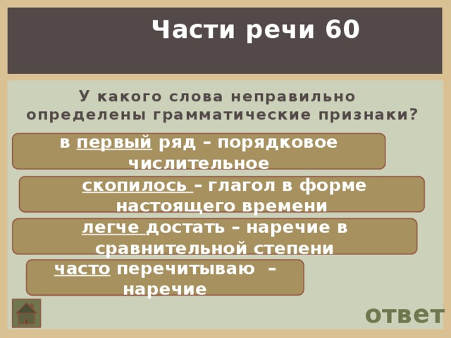 Части речи 60 У какого слова неправильно определены грамматические признаки? в первый ряд – порядковое числительное  скопилось – глагол в форме настоящего времени легче достать – наречие в сравнительной степени часто перечитываю – наречие ответ 