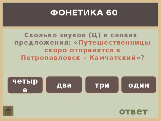 ФОНЕТИКА 60 Сколько звуков (Ц) в словах предложения: « Путешественницы скоро отправятся в Петропавловск – Камчатский »? два три один четыре ответ 