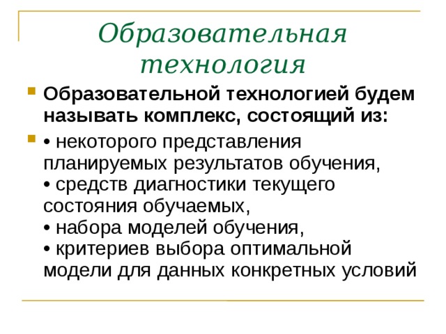 Образовательная технология Образовательной технологией будем называть комплекс, состоящий из: • некоторого представления планируемых результатов обучения,  • средств диагностики текущего состояния обучаемых,  • набора моделей обучения,  • критериев выбора оптимальной модели для данных конкретных условий 