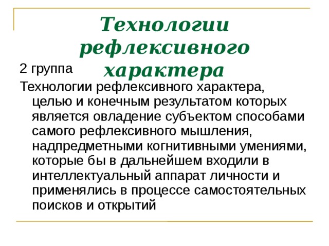 Технологии рефлексивного характера 2 группа Технологии рефлексивного характера, целью и конечным результатом которых является овладение субъектом способами самого рефлексивного мышления, надпредметными когнитивными умениями, которые бы в дальнейшем входили в интеллектуальный аппарат личности и применялись в процессе самостоятельных поисков и открытий  