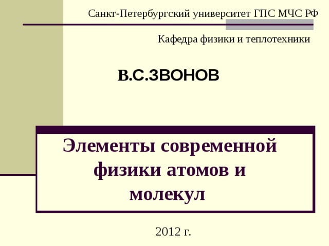 Санкт-Петербургский университет ГПС МЧС РФ Кафедра физики и теплотехники В. С . ЗВОНОВ Элементы современной физики атомов и молекул  2012 г. 