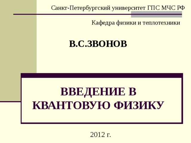 Санкт-Петербургский университет ГПС МЧС РФ Кафедра физики и теплотехники В.С.ЗВОНОВ ВВЕДЕНИЕ В КВАНТОВУЮ ФИЗИКУ 2012 г. 