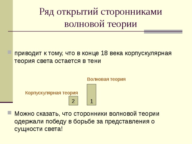 Ряд открытий сторонниками волновой теории приводит к тому, что в конце 18 века корпускулярная теория света остается в тени Волновая теория 1 Корпускулярная теория 2 Можно сказать, что сторонники волновой теории одержали победу в борьбе за представления о сущности света! 