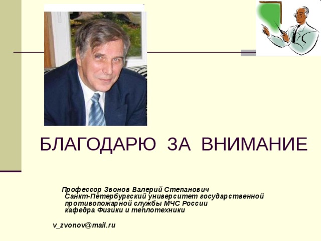 БЛАГОДАРЮ ЗА ВНИМАНИЕ  Профессор Звонов Валерий Степанович  Санкт-Петербургский университет государственной противопожарной службы МЧС России  кафедра Физики и теплотехники   v_zvonov@mail.ru 