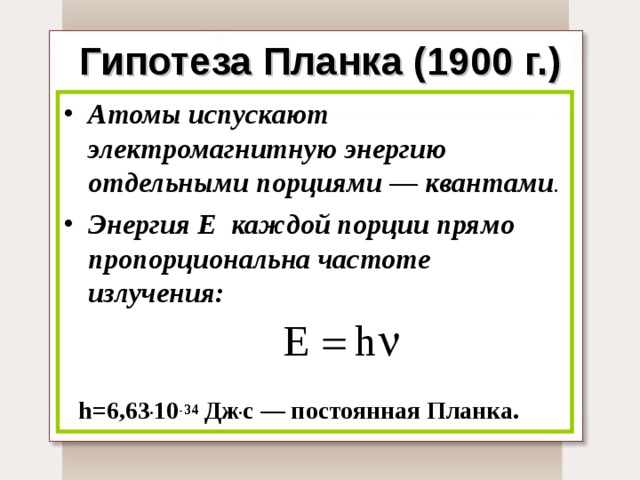 Гипотеза Планка (1900 г.) Атомы испускают электромагнитную энергию  отдельными порциями — квантами .  Энергия Е каждой порции прямо пропорциональна частоте излучения:   h=6,63 . 10 -34 Дж . с — постоянная Планка. 