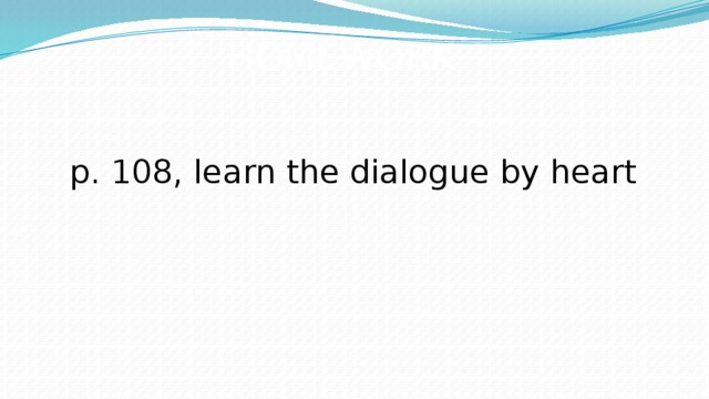 HOMEWORK p. 108, learn the dialogue by heart 