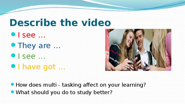 Describe the video I see … They are … I see … I have got … How does multi - tasking affect on your learning? What should you do to study better? 