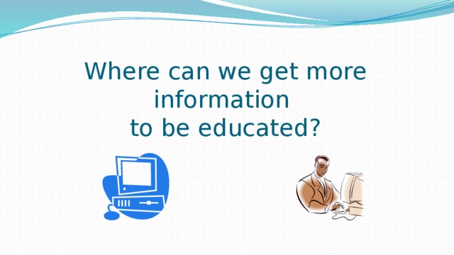 Where can we get more information  to be educated? 