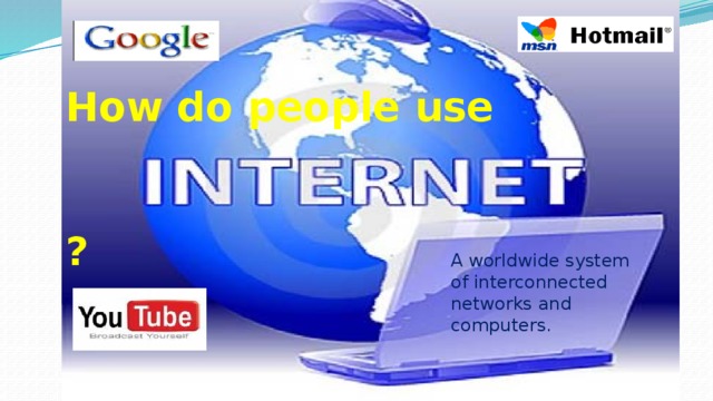 How do people use   ? A worldwide system of interconnected networks and computers. 4 