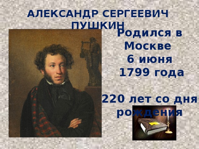 Александр Сергеевич Пушкин Родился в Москве 6 июня  1799 года  220 лет со дня рождения 