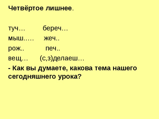 Четвёртое лишнее . туч… береч… мыш..… жеч.. рож.. печ.. вещ… (с,з)делаеш… - Как вы думаете, какова тема нашего сегодняшнего урока?  