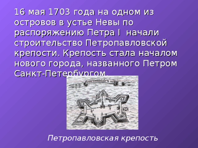  16 мая 1703 года на одном из островов в устье Невы по распоряжению Петра I начали строительство Петропавловской крепости. Крепость стала началом нового города, названного Петром Санкт-Петербургом. Петропавловская крепость 
