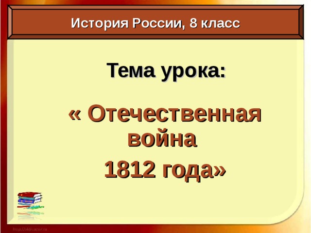 История России, 8 класс Тема урока: « Отечественная война 1812 года» 