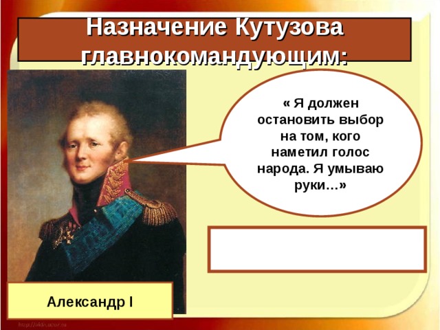 Назначение Кутузова главнокомандующим: « Я должен остановить выбор на том, кого наметил голос народа. Я умываю руки…»  Александр I 