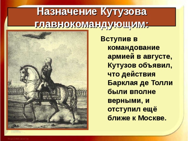 Назначение Кутузова главнокомандующим: Вступив в командование армией в августе, Кутузов объявил, что действия Барклая де Толли были вполне верными, и отступил ещё ближе к Москве. 