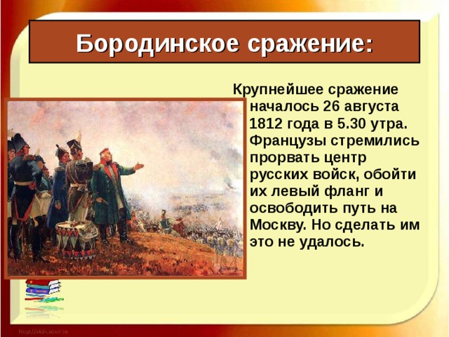 Бородинское сражение: Крупнейшее сражение началось 26 августа 1812 года в 5.30 утра. Французы стремились прорвать центр русских войск, обойти их левый фланг и освободить путь на Москву. Но сделать им это не удалось. 