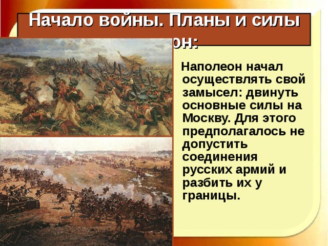 Начало войны. Планы и силы сторон:  Наполеон начал осуществлять свой замысел: двинуть основные силы на Москву. Для этого предполагалось не допустить соединения русских армий и разбить их у границы. 