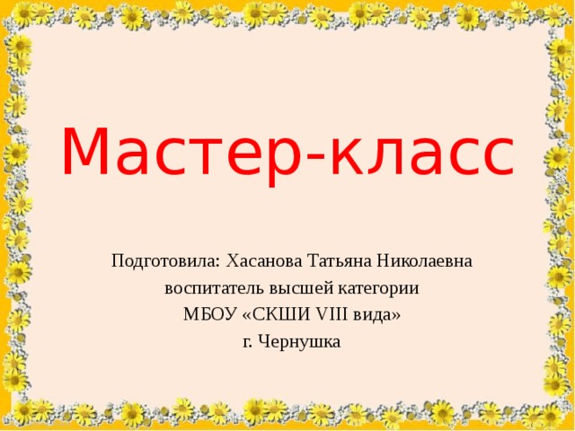 Мастер-класс Подготовила: Хасанова Татьяна Николаевна воспитатель высшей категории МБОУ «СКШИ VIII вида» г. Чернушка 