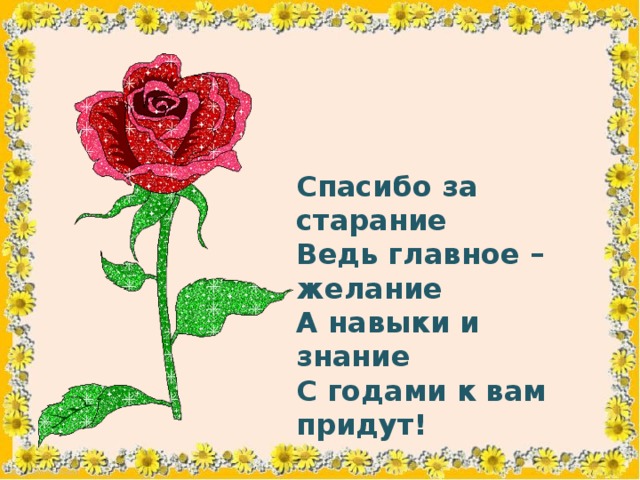 Спасибо за старание Ведь главное – желание А навыки и знание С годами к вам придут! 