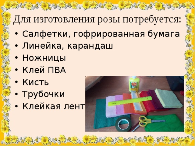 Для изготовления розы потребуется: Салфетки, гофрированная бумага Линейка, карандаш Ножницы Клей ПВА Кисть Трубочки Клейкая лента 