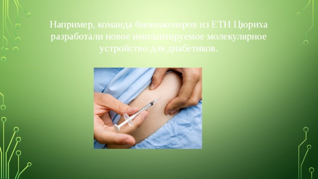 Например, команда биоинженеров из ETH Цюриха разработали новое имплантируемое молекулярное устройство для диабетиков. 