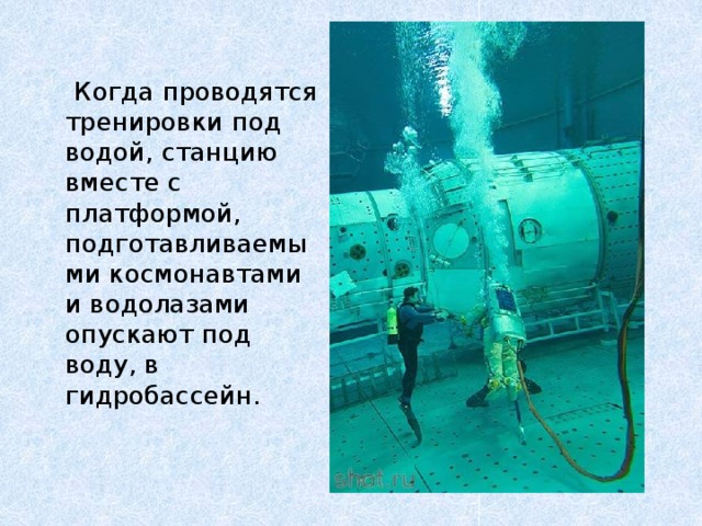  Когда проводятся тренировки под водой, станцию вместе с платформой, подготавливаемыми космонавтами и водолазами опускают под воду, в гидробассейн. 
