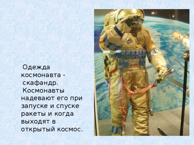  Одежда космонавта -  скафандр.  Космонавты надевают его при запуске и спуске ракеты и когда выходят в открытый космос. 