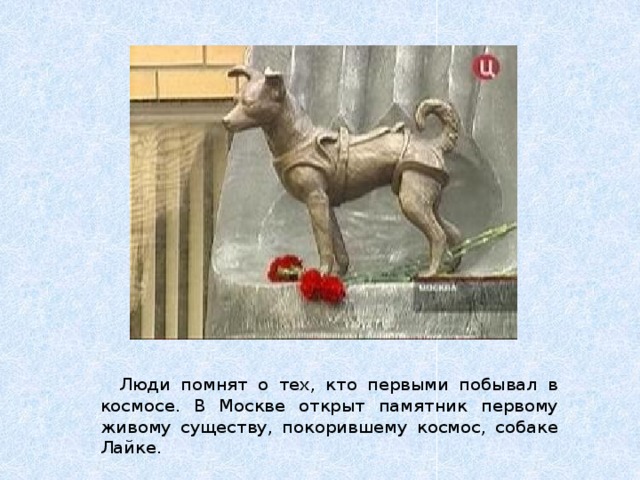  Люди помнят о тех, кто первыми побывал в космосе. В Москве открыт памятник первому живому существу, покорившему космос, собаке Лайке. 
