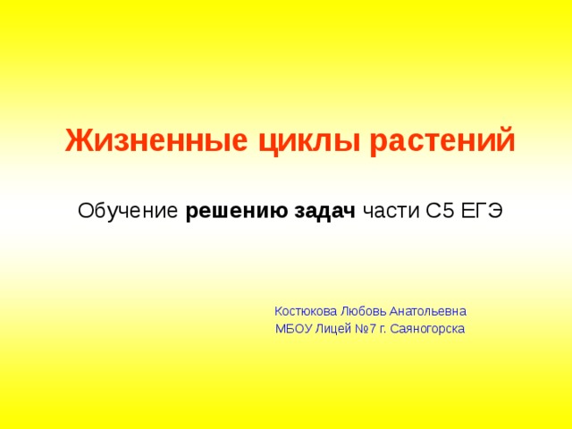 Жизненные циклы растений   Обучение  решению   задач  части С5 ЕГЭ Костюкова Любовь Анатольевна МБОУ Лицей №7 г. Саяногорска  