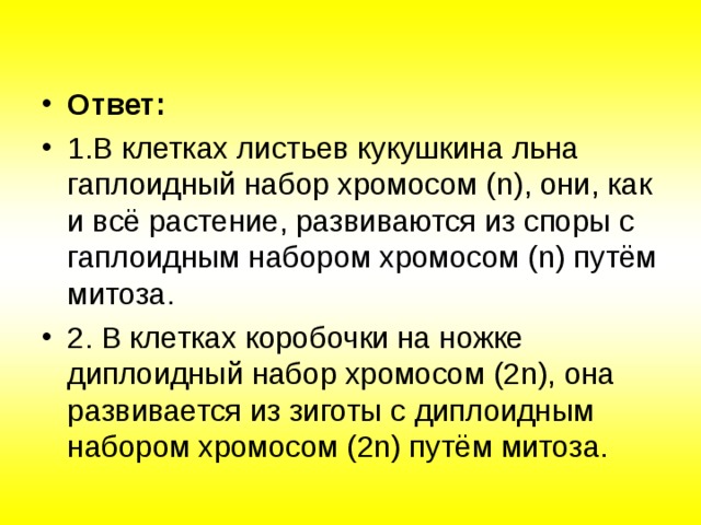 Ответ: 1.В клетках листьев кукушкина льна гаплоидный набор хромосом (n), они, как и всё растение, развиваются из споры с гаплоидным набором хромосом (n) путём митоза. 2. В клетках коробочки на ножке диплоидный набор хромосом (2n), она развивается из зиготы с диплоидным набором хромосом (2n) путём митоза.  