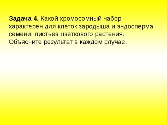 Задача 4. Какой хромосомный набор характерен для клеток зародыша и эндосперма семени, листьев цветкового растения. Объясните результат в каждом случае. 