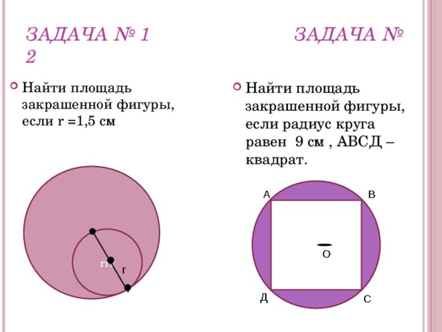 ЗАДАЧА № 1 ЗАДАЧА № 2 Найти площадь закрашенной фигуры, если r =1,5 см Найти площадь закрашенной фигуры, если радиус круга равен 9 см , АВСД – квадрат. А В О rrr О r Д С 