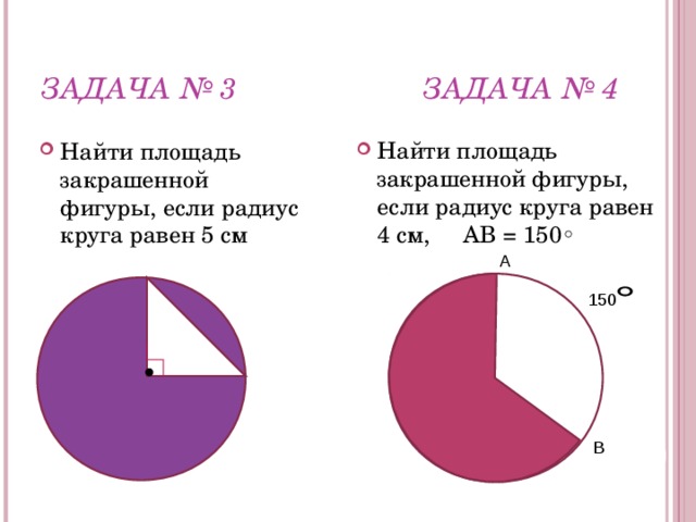 ЗАДАЧА № 3 ЗАДАЧА № 4 Найти площадь закрашенной фигуры, если радиус круга равен 4 см, АВ = 150◦ Найти площадь закрашенной фигуры, если радиус круга равен 5 см А 150 В 