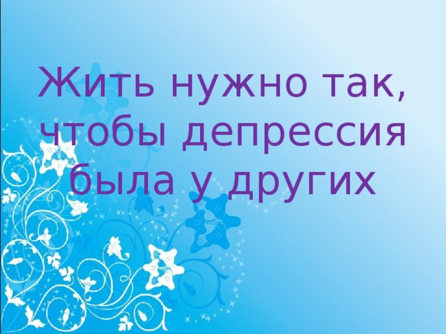 Жить надо так чтобы депрессия была у других картинка