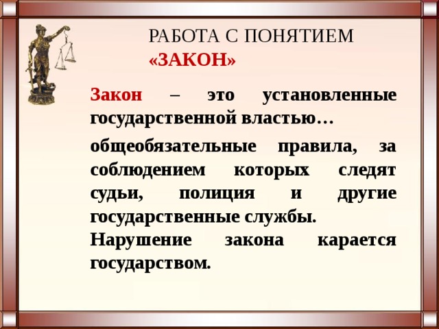 РАБОТА С ПОНЯТИЕМ «ЗАКОН» Закон – это установленные государственной властью… общеобязательные правила, за соблюдением которых следят судьи, полиция и другие государственные службы. Нарушение закона карается государством. 