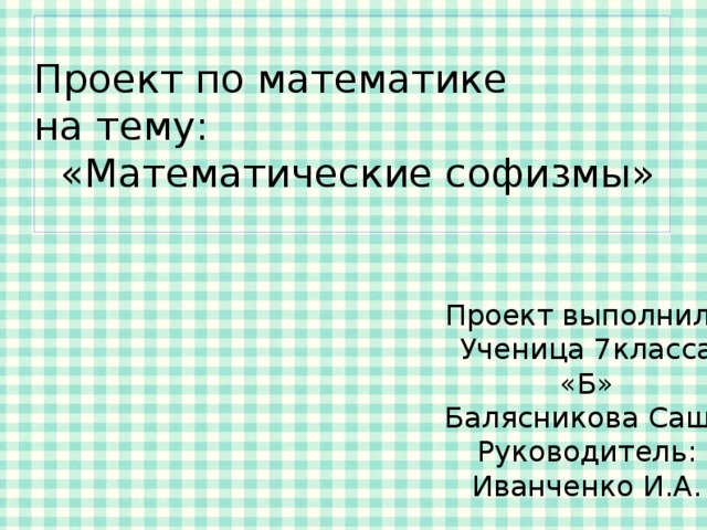 Проект по математике на тему:  «Математические софизмы» Проект выполнила Ученица 7класса «Б» Балясникова Саша Руководитель: Иванченко И.А. 