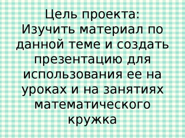 Цель проекта: Изучить материал по данной теме и создать презентацию для использования ее на уроках и на занятиях математического кружка 