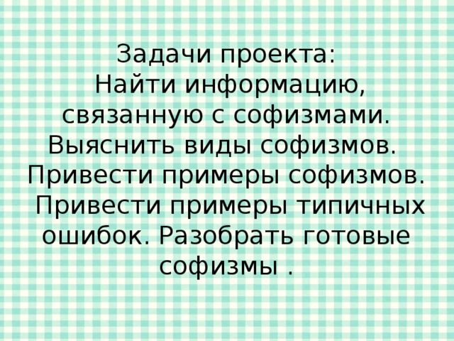 Задачи проекта:  Найти информацию, связанную с софизмами. Выяснить виды софизмов. Привести примеры софизмов.  Привести примеры типичных ошибок. Разобрать готовые софизмы . 