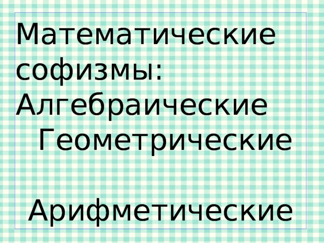 Математические софизмы: Математические софизмы: Алгебраические Геометрические Арифметические Алгебраические Геометрические Арифметические 