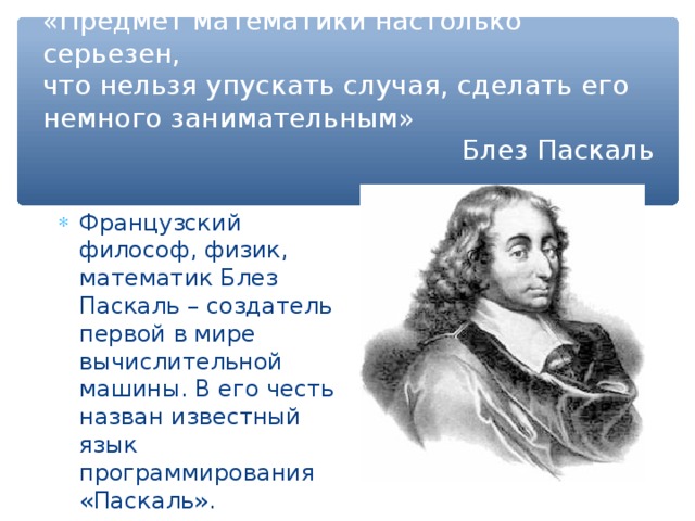 «Предмет математики настолько серьезен, что нельзя упускать случая, сделать его немного занимательным»  Блез Паскаль Французский философ, физик, математик Блез Паскаль – создатель первой в мире вычислительной машины. В его честь назван известный язык программирования «Паскаль». 