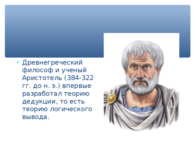 Древнегреческий философ и ученый Аристотель (384-322 гг. до н. э.) впервые разработал теорию дедукции, то есть теорию логического вывода. 